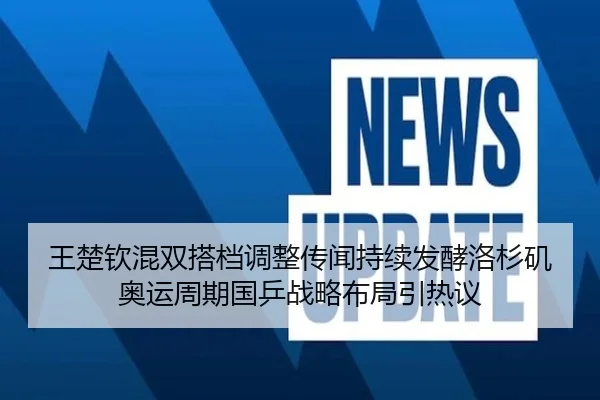 王楚钦混双搭档调整传闻持续发酵洛杉矶奥运周期国乒战略布局引热议